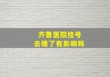 齐鲁医院挂号去晚了有影响吗