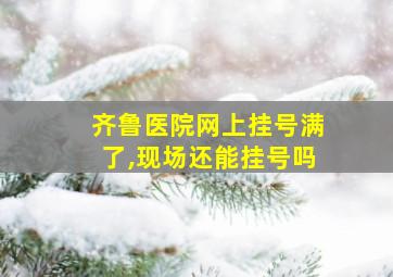 齐鲁医院网上挂号满了,现场还能挂号吗