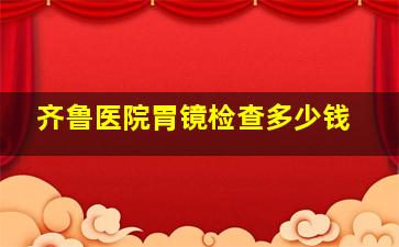 齐鲁医院胃镜检查多少钱