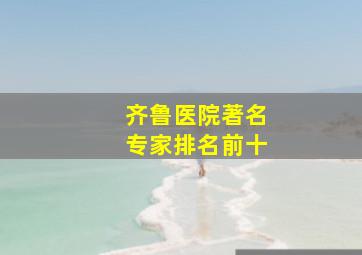 齐鲁医院著名专家排名前十