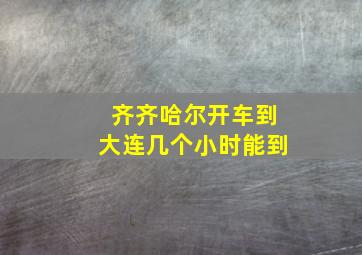 齐齐哈尔开车到大连几个小时能到