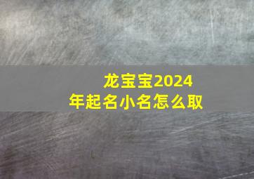 龙宝宝2024年起名小名怎么取