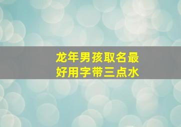 龙年男孩取名最好用字带三点水