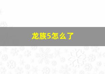 龙族5怎么了