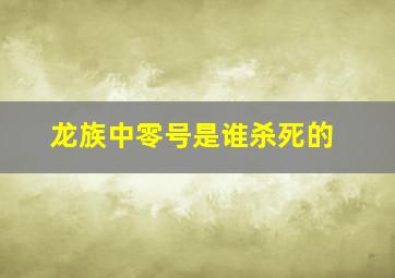 龙族中零号是谁杀死的