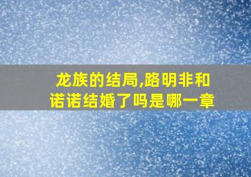 龙族的结局,路明非和诺诺结婚了吗是哪一章