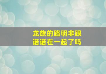 龙族的路明非跟诺诺在一起了吗