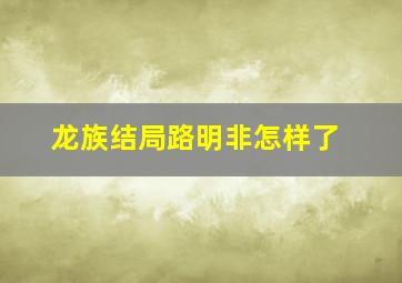 龙族结局路明非怎样了