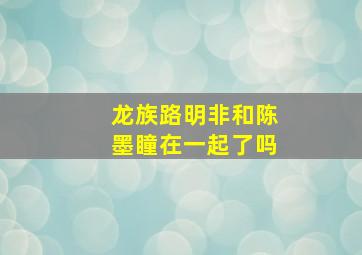 龙族路明非和陈墨瞳在一起了吗