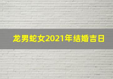 龙男蛇女2021年结婚吉日