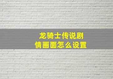 龙骑士传说剧情画面怎么设置