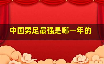 中国男足最强是哪一年的