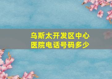 乌斯太开发区中心医院电话号码多少