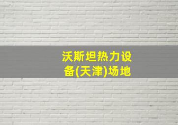 沃斯坦热力设备(天津)场地