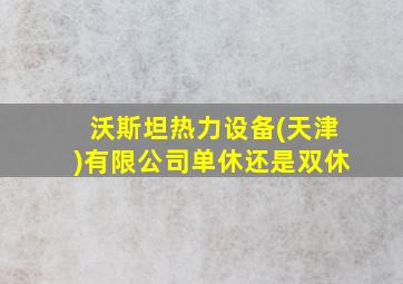 沃斯坦热力设备(天津)有限公司单休还是双休